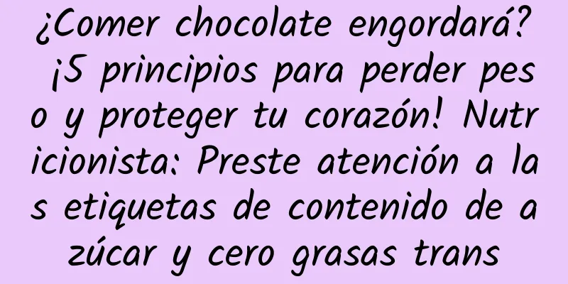 ¿Comer chocolate engordará? ¡5 principios para perder peso y proteger tu corazón! Nutricionista: Preste atención a las etiquetas de contenido de azúcar y cero grasas trans