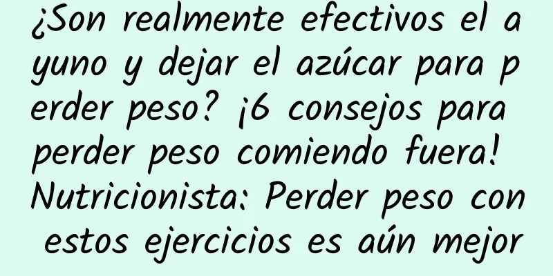 ¿Son realmente efectivos el ayuno y dejar el azúcar para perder peso? ¡6 consejos para perder peso comiendo fuera! Nutricionista: Perder peso con estos ejercicios es aún mejor