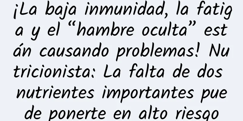 ¡La baja inmunidad, la fatiga y el “hambre oculta” están causando problemas! Nutricionista: La falta de dos nutrientes importantes puede ponerte en alto riesgo