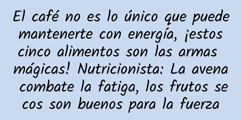 El café no es lo único que puede mantenerte con energía, ¡estos cinco alimentos son las armas mágicas! Nutricionista: La avena combate la fatiga, los frutos secos son buenos para la fuerza