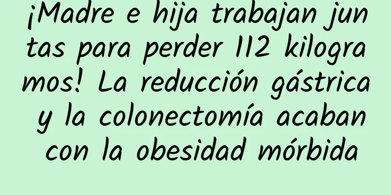 ¡Madre e hija trabajan juntas para perder 112 kilogramos! La reducción gástrica y la colonectomía acaban con la obesidad mórbida