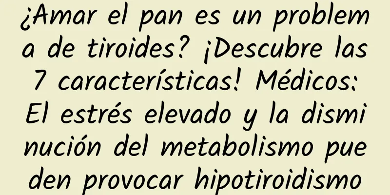 ¿Amar el pan es un problema de tiroides? ¡Descubre las 7 características! Médicos: El estrés elevado y la disminución del metabolismo pueden provocar hipotiroidismo