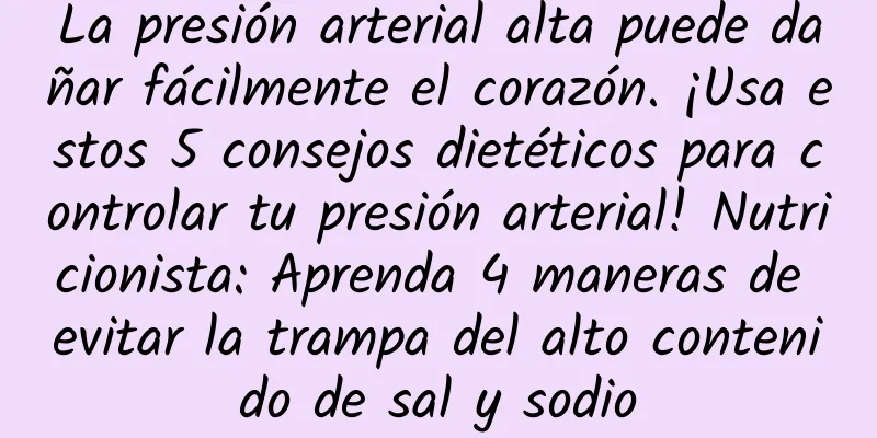 La presión arterial alta puede dañar fácilmente el corazón. ¡Usa estos 5 consejos dietéticos para controlar tu presión arterial! Nutricionista: Aprenda 4 maneras de evitar la trampa del alto contenido de sal y sodio