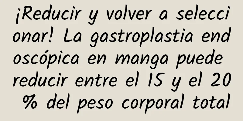 ¡Reducir y volver a seleccionar! La gastroplastia endoscópica en manga puede reducir entre el 15 y el 20 % del peso corporal total