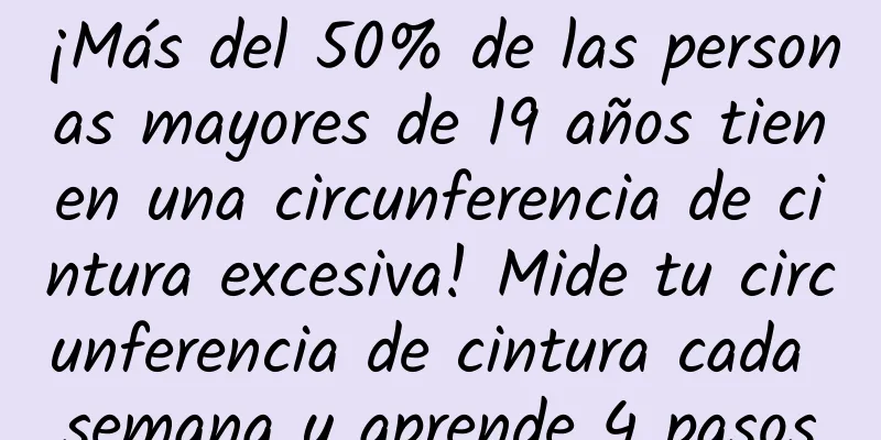 ¡Más del 50% de las personas mayores de 19 años tienen una circunferencia de cintura excesiva! Mide tu circunferencia de cintura cada semana y aprende 4 pasos