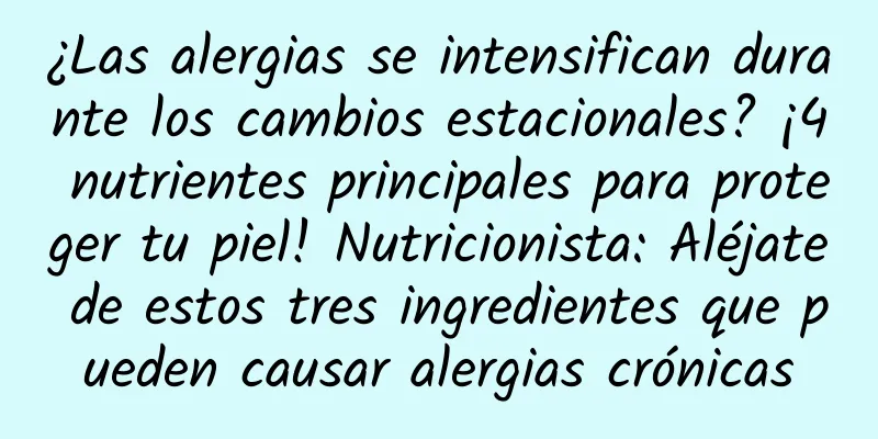 ¿Las alergias se intensifican durante los cambios estacionales? ¡4 nutrientes principales para proteger tu piel! Nutricionista: Aléjate de estos tres ingredientes que pueden causar alergias crónicas