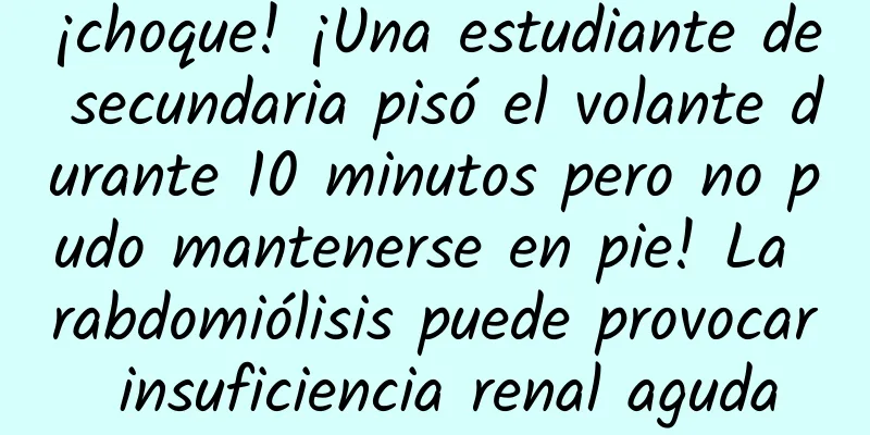 ¡choque! ¡Una estudiante de secundaria pisó el volante durante 10 minutos pero no pudo mantenerse en pie! La rabdomiólisis puede provocar insuficiencia renal aguda