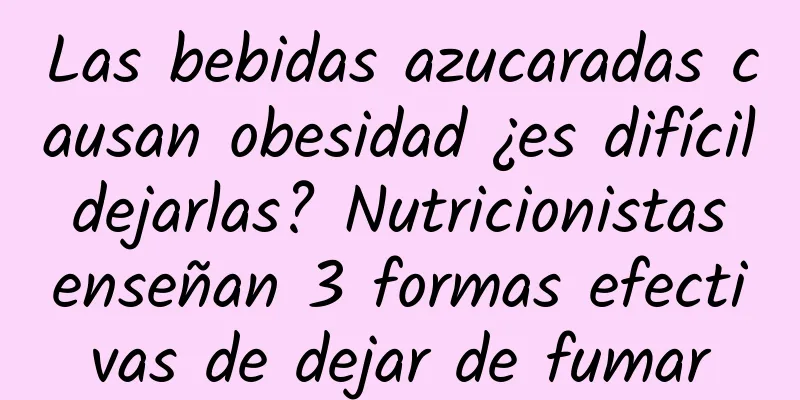 Las bebidas azucaradas causan obesidad ¿es difícil dejarlas? Nutricionistas enseñan 3 formas efectivas de dejar de fumar
