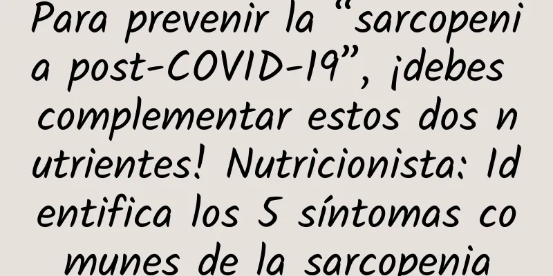 Para prevenir la “sarcopenia post-COVID-19”, ¡debes complementar estos dos nutrientes! Nutricionista: Identifica los 5 síntomas comunes de la sarcopenia
