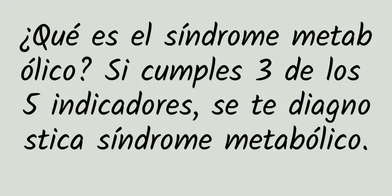 ¿Qué es el síndrome metabólico? Si cumples 3 de los 5 indicadores, se te diagnostica síndrome metabólico.