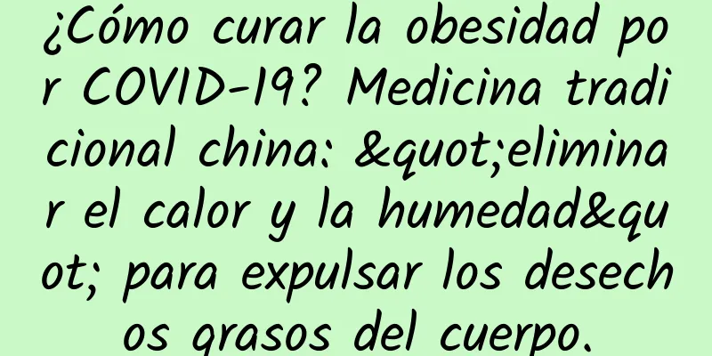 ¿Cómo curar la obesidad por COVID-19? Medicina tradicional china: "eliminar el calor y la humedad" para expulsar los desechos grasos del cuerpo.