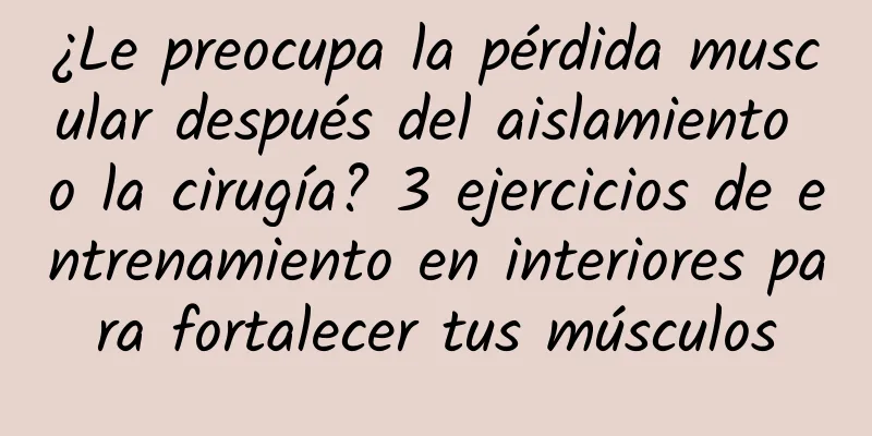 ¿Le preocupa la pérdida muscular después del aislamiento o la cirugía? 3 ejercicios de entrenamiento en interiores para fortalecer tus músculos