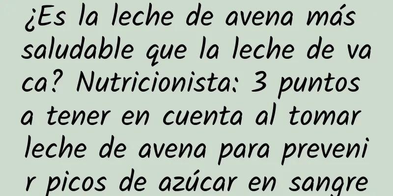 ¿Es la leche de avena más saludable que la leche de vaca? Nutricionista: 3 puntos a tener en cuenta al tomar leche de avena para prevenir picos de azúcar en sangre