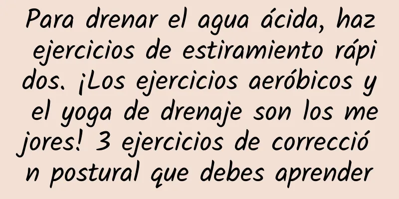 Para drenar el agua ácida, haz ejercicios de estiramiento rápidos. ¡Los ejercicios aeróbicos y el yoga de drenaje son los mejores! 3 ejercicios de corrección postural que debes aprender