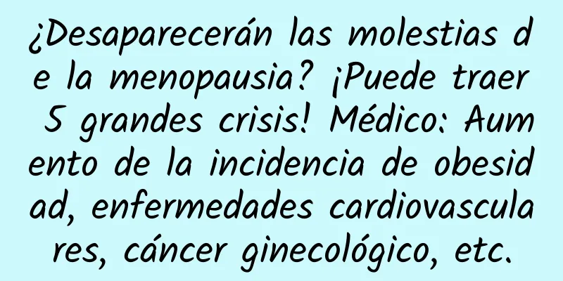 ¿Desaparecerán las molestias de la menopausia? ¡Puede traer 5 grandes crisis! Médico: Aumento de la incidencia de obesidad, enfermedades cardiovasculares, cáncer ginecológico, etc.