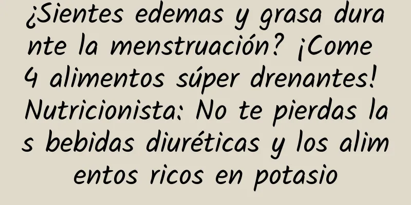 ¿Sientes edemas y grasa durante la menstruación? ¡Come 4 alimentos súper drenantes! Nutricionista: No te pierdas las bebidas diuréticas y los alimentos ricos en potasio