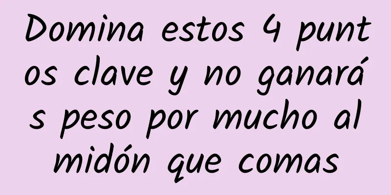 Domina estos 4 puntos clave y no ganarás peso por mucho almidón que comas