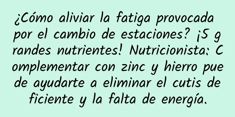 ¿Cómo aliviar la fatiga provocada por el cambio de estaciones? ¡5 grandes nutrientes! Nutricionista: Complementar con zinc y hierro puede ayudarte a eliminar el cutis deficiente y la falta de energía.