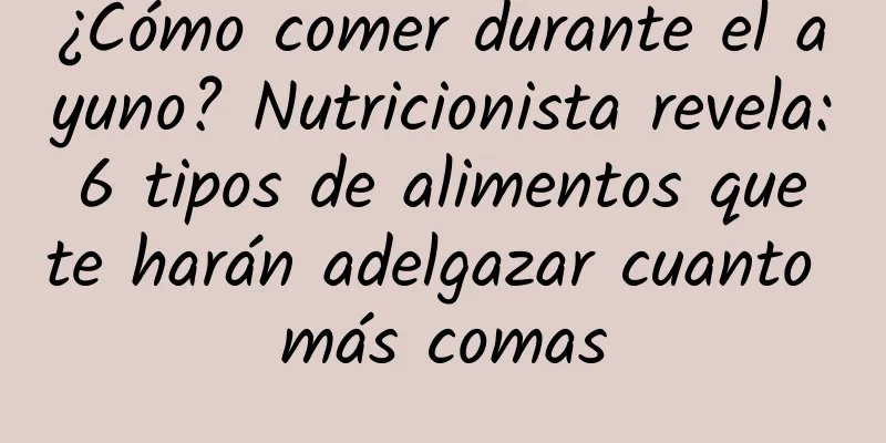 ¿Cómo comer durante el ayuno? Nutricionista revela: 6 tipos de alimentos que te harán adelgazar cuanto más comas