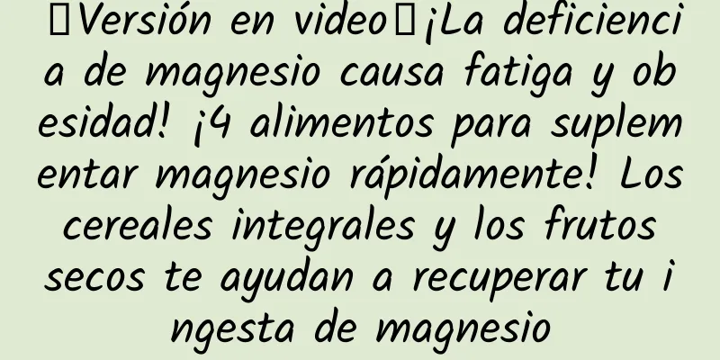 【Versión en video】¡La deficiencia de magnesio causa fatiga y obesidad! ¡4 alimentos para suplementar magnesio rápidamente! Los cereales integrales y los frutos secos te ayudan a recuperar tu ingesta de magnesio