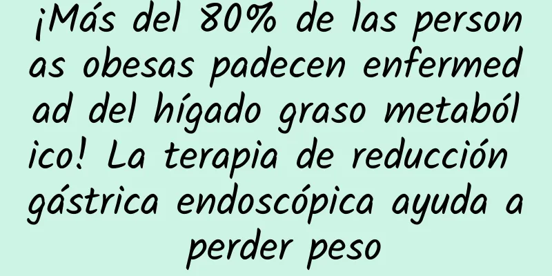 ¡Más del 80% de las personas obesas padecen enfermedad del hígado graso metabólico! La terapia de reducción gástrica endoscópica ayuda a perder peso