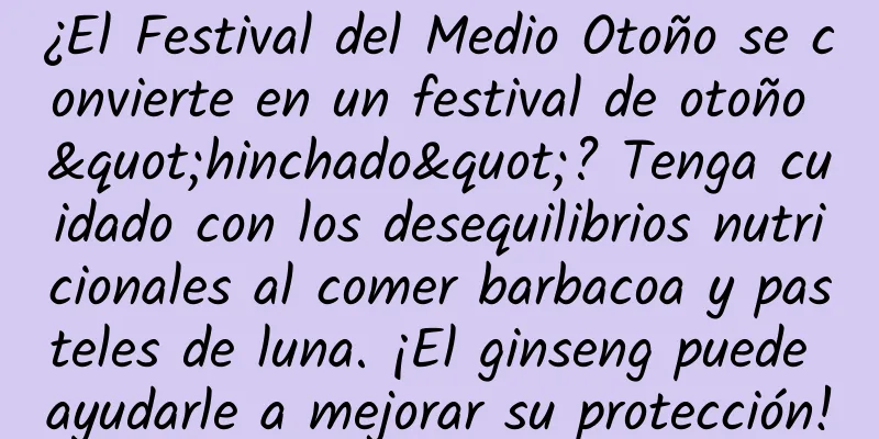 ¿El Festival del Medio Otoño se convierte en un festival de otoño "hinchado"? Tenga cuidado con los desequilibrios nutricionales al comer barbacoa y pasteles de luna. ¡El ginseng puede ayudarle a mejorar su protección!