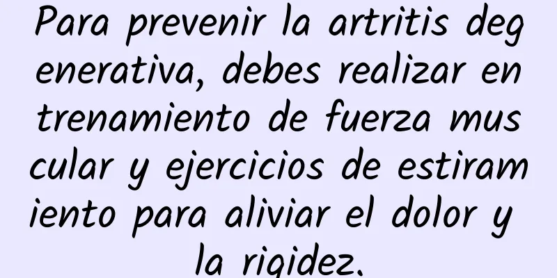 Para prevenir la artritis degenerativa, debes realizar entrenamiento de fuerza muscular y ejercicios de estiramiento para aliviar el dolor y la rigidez.