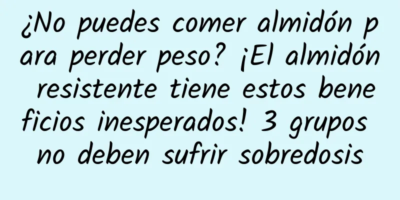 ¿No puedes comer almidón para perder peso? ¡El almidón resistente tiene estos beneficios inesperados! 3 grupos no deben sufrir sobredosis