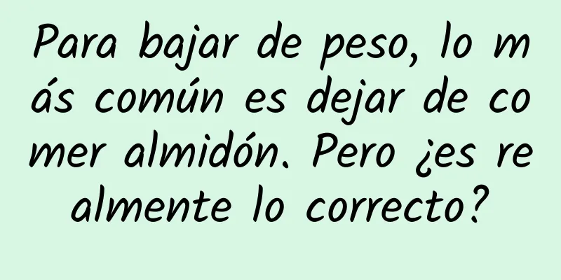 Para bajar de peso, lo más común es dejar de comer almidón. Pero ¿es realmente lo correcto?