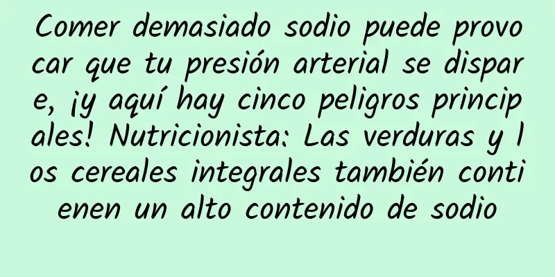 Comer demasiado sodio puede provocar que tu presión arterial se dispare, ¡y aquí hay cinco peligros principales! Nutricionista: Las verduras y los cereales integrales también contienen un alto contenido de sodio