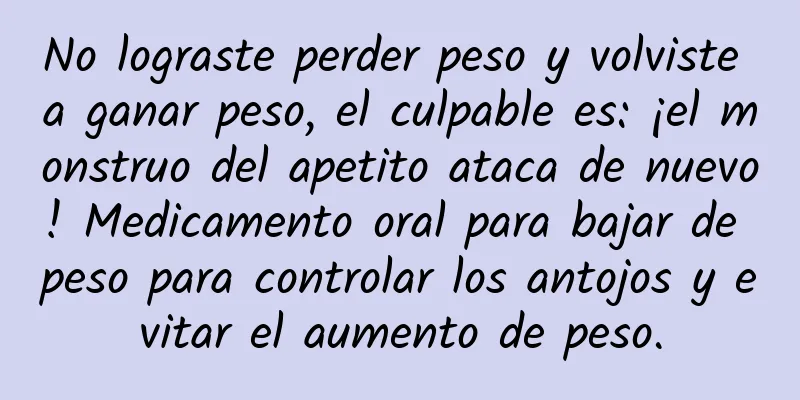 No lograste perder peso y volviste a ganar peso, el culpable es: ¡el monstruo del apetito ataca de nuevo! Medicamento oral para bajar de peso para controlar los antojos y evitar el aumento de peso.