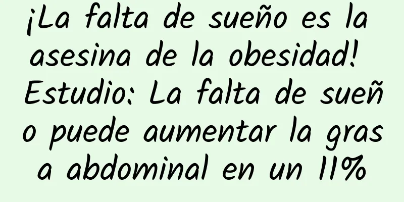 ¡La falta de sueño es la asesina de la obesidad! Estudio: La falta de sueño puede aumentar la grasa abdominal en un 11%