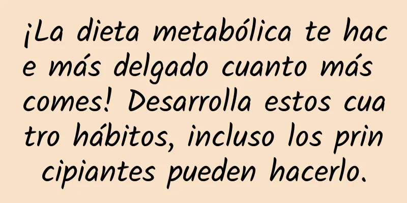 ¡La dieta metabólica te hace más delgado cuanto más comes! Desarrolla estos cuatro hábitos, incluso los principiantes pueden hacerlo.