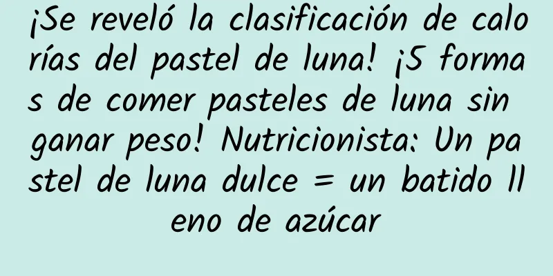 ¡Se reveló la clasificación de calorías del pastel de luna! ¡5 formas de comer pasteles de luna sin ganar peso! Nutricionista: Un pastel de luna dulce = un batido lleno de azúcar
