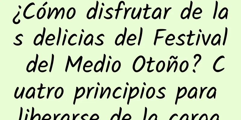 ¿Cómo disfrutar de las delicias del Festival del Medio Otoño? Cuatro principios para liberarse de la carga.