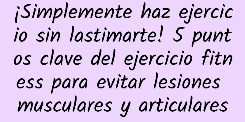 ¡Simplemente haz ejercicio sin lastimarte! 5 puntos clave del ejercicio fitness para evitar lesiones musculares y articulares
