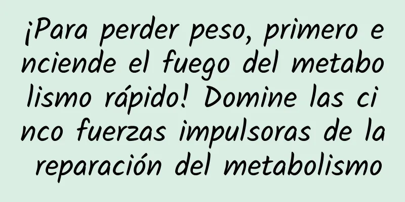 ¡Para perder peso, primero enciende el fuego del metabolismo rápido! Domine las cinco fuerzas impulsoras de la reparación del metabolismo