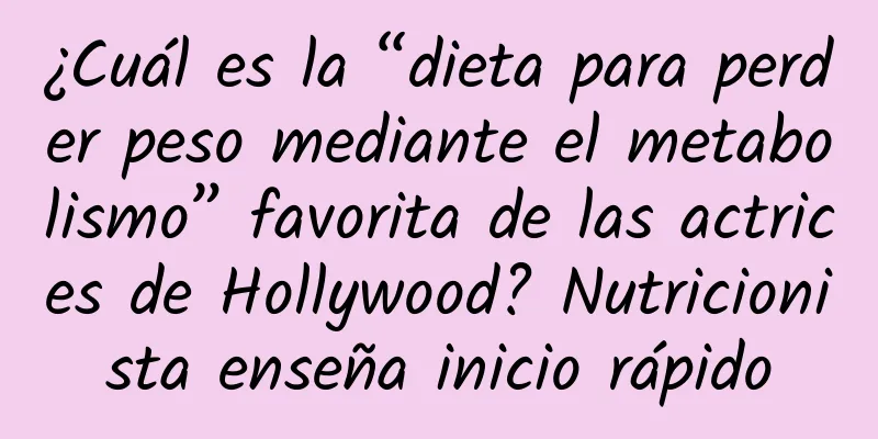 ¿Cuál es la “dieta para perder peso mediante el metabolismo” favorita de las actrices de Hollywood? Nutricionista enseña inicio rápido