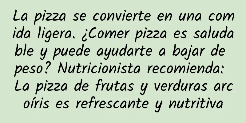 La pizza se convierte en una comida ligera. ¿Comer pizza es saludable y puede ayudarte a bajar de peso? Nutricionista recomienda: La pizza de frutas y verduras arcoíris es refrescante y nutritiva