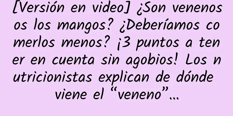 [Versión en video] ¿Son venenosos los mangos? ¿Deberíamos comerlos menos? ¡3 puntos a tener en cuenta sin agobios! Los nutricionistas explican de dónde viene el “veneno”…