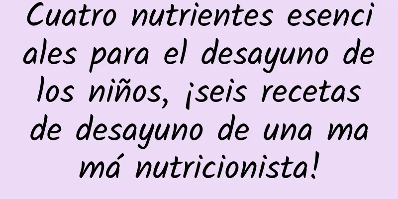 Cuatro nutrientes esenciales para el desayuno de los niños, ¡seis recetas de desayuno de una mamá nutricionista!