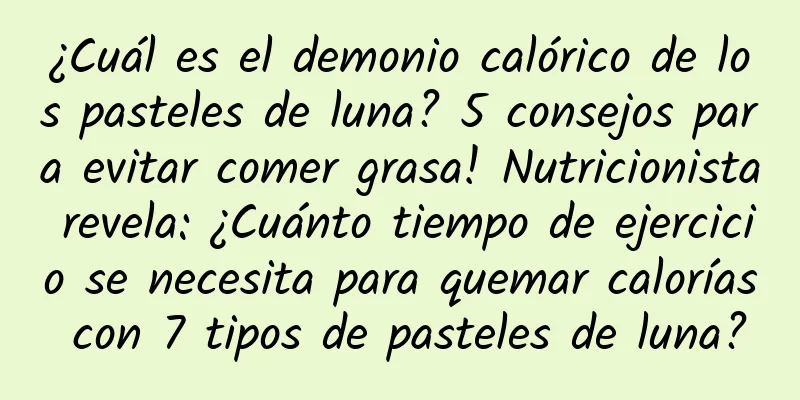¿Cuál es el demonio calórico de los pasteles de luna? 5 consejos para evitar comer grasa! Nutricionista revela: ¿Cuánto tiempo de ejercicio se necesita para quemar calorías con 7 tipos de pasteles de luna?