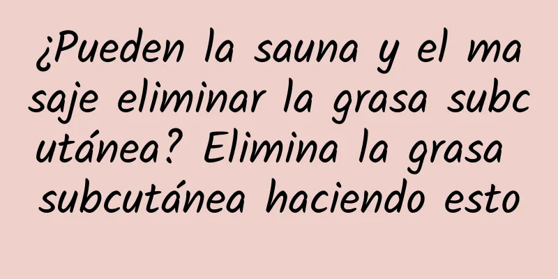 ¿Pueden la sauna y el masaje eliminar la grasa subcutánea? Elimina la grasa subcutánea haciendo esto