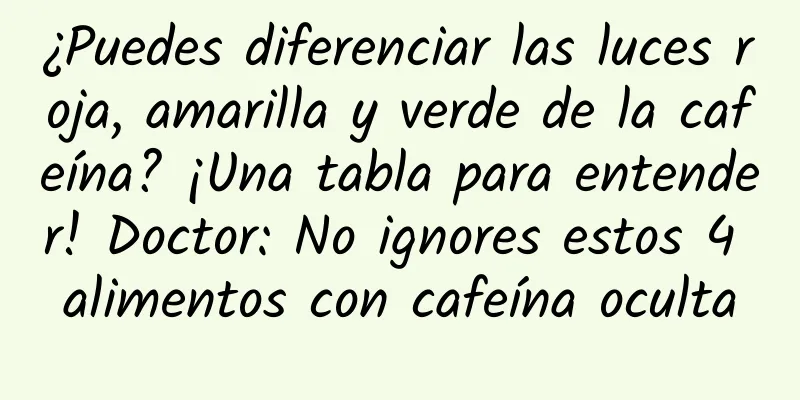 ¿Puedes diferenciar las luces roja, amarilla y verde de la cafeína? ¡Una tabla para entender! Doctor: No ignores estos 4 alimentos con cafeína oculta