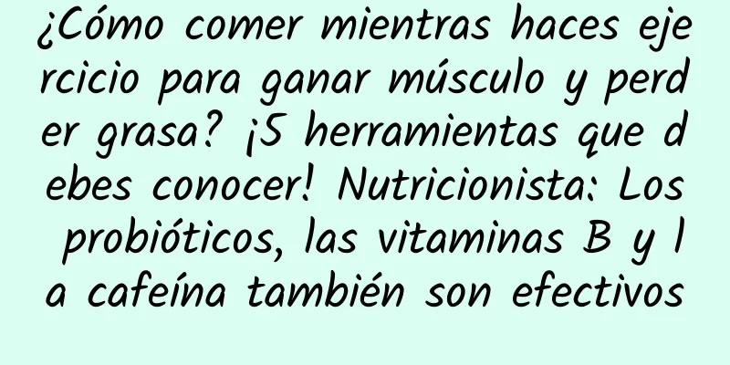 ¿Cómo comer mientras haces ejercicio para ganar músculo y perder grasa? ¡5 herramientas que debes conocer! Nutricionista: Los probióticos, las vitaminas B y la cafeína también son efectivos