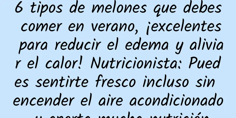 6 tipos de melones que debes comer en verano, ¡excelentes para reducir el edema y aliviar el calor! Nutricionista: Puedes sentirte fresco incluso sin encender el aire acondicionado, y aporta mucha nutrición.