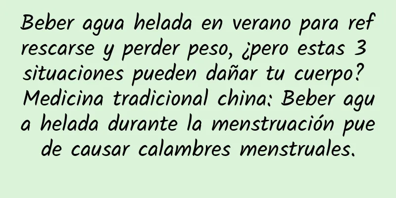 Beber agua helada en verano para refrescarse y perder peso, ¿pero estas 3 situaciones pueden dañar tu cuerpo? Medicina tradicional china: Beber agua helada durante la menstruación puede causar calambres menstruales.