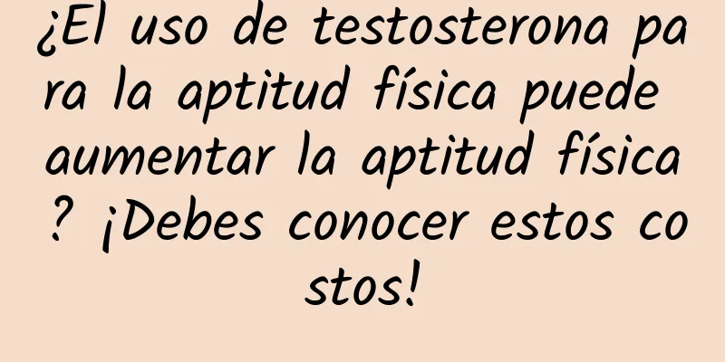 ¿El uso de testosterona para la aptitud física puede aumentar la aptitud física? ¡Debes conocer estos costos!