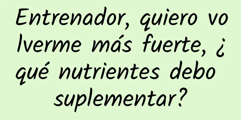 Entrenador, quiero volverme más fuerte, ¿qué nutrientes debo suplementar?