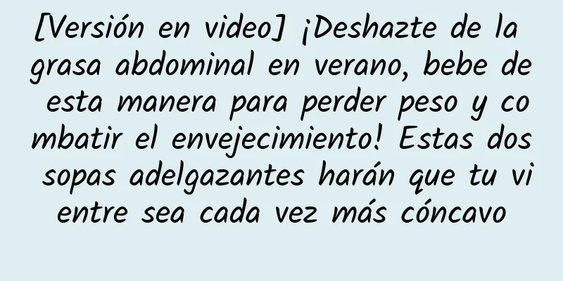 [Versión en video] ¡Deshazte de la grasa abdominal en verano, bebe de esta manera para perder peso y combatir el envejecimiento! Estas dos sopas adelgazantes harán que tu vientre sea cada vez más cóncavo